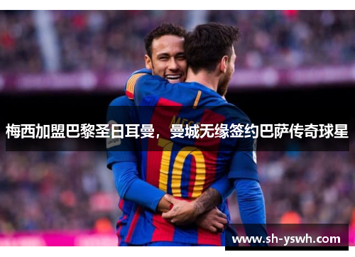 梅西加盟巴黎圣日耳曼，曼城无缘签约巴萨传奇球星