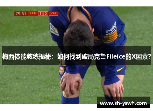 梅西体能教练揭秘：如何找到破局克鲁Fileice的X因素？