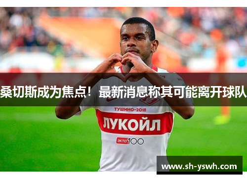 桑切斯成为焦点！最新消息称其可能离开球队