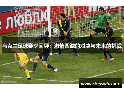 乌克兰足球赛季回顾：激情四溢的对决与未来的挑战