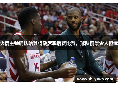火箭主帅确认哈登将缺席季后赛比赛，球队前景令人担忧