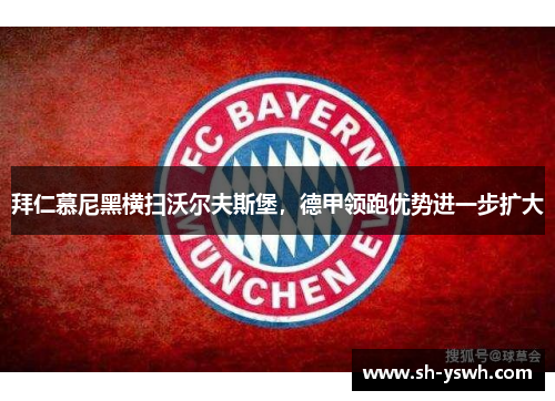 拜仁慕尼黑横扫沃尔夫斯堡，德甲领跑优势进一步扩大
