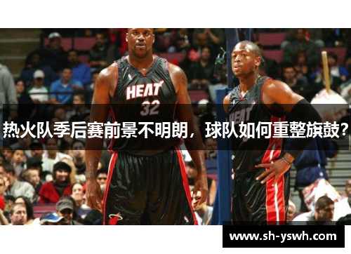 热火队季后赛前景不明朗，球队如何重整旗鼓？