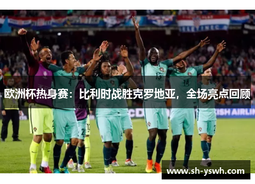 欧洲杯热身赛：比利时战胜克罗地亚，全场亮点回顾
