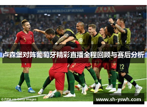 卢森堡对阵葡萄牙精彩直播全程回顾与赛后分析