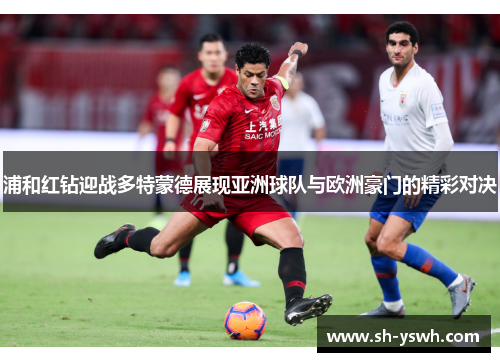 浦和红钻迎战多特蒙德展现亚洲球队与欧洲豪门的精彩对决