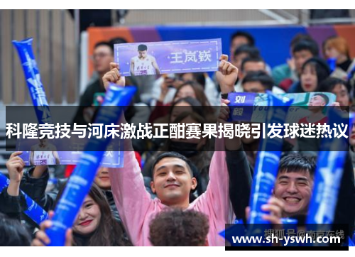 科隆竞技与河床激战正酣赛果揭晓引发球迷热议