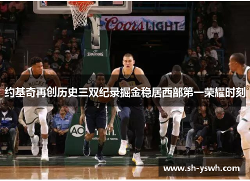 约基奇再创历史三双纪录掘金稳居西部第一荣耀时刻