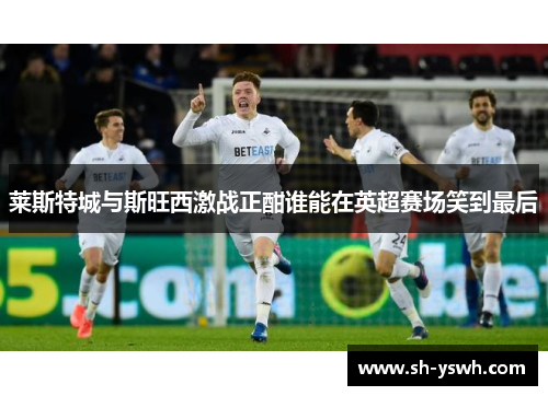 莱斯特城与斯旺西激战正酣谁能在英超赛场笑到最后