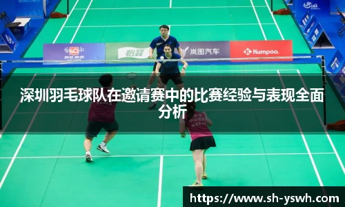 深圳羽毛球队在邀请赛中的比赛经验与表现全面分析